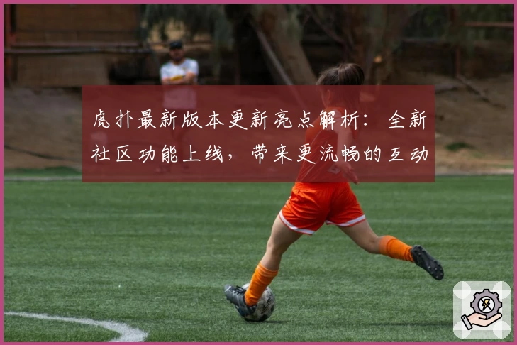 虎扑最新版本更新亮点解析：全新社区功能上线，带来更流畅的互动体验