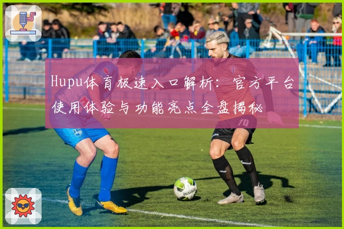 Hupu体育极速入口解析：官方平台使用体验与功能亮点全盘揭秘