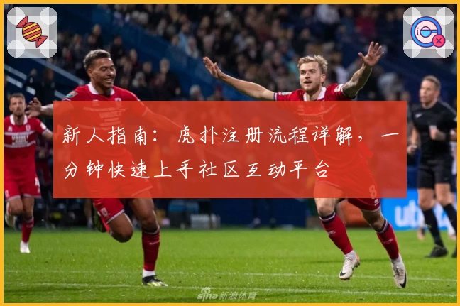 新人指南：虎扑注册流程详解，一分钟快速上手社区互动平台