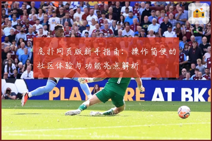 虎扑网页版新手指南：操作简便的社区体验与功能亮点解析