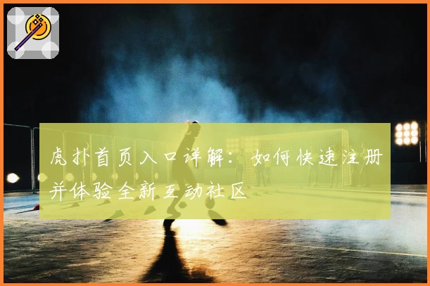 虎扑首页入口详解：如何快速注册并体验全新互动社区