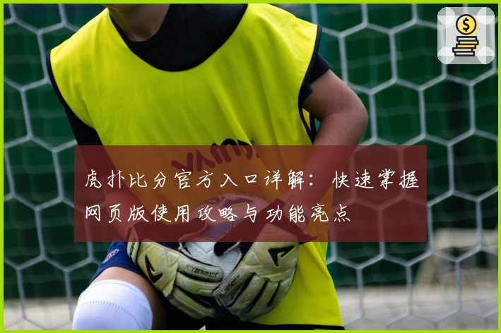 虎扑比分官方入口详解：快速掌握网页版使用攻略与功能亮点