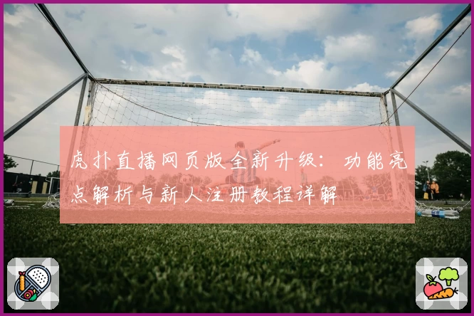虎扑直播网页版全新升级：功能亮点解析与新人注册教程详解