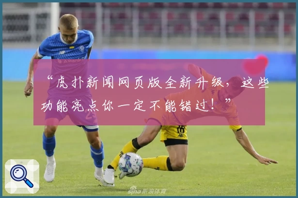 “虎扑新闻网页版全新升级，这些功能亮点你一定不能错过！”