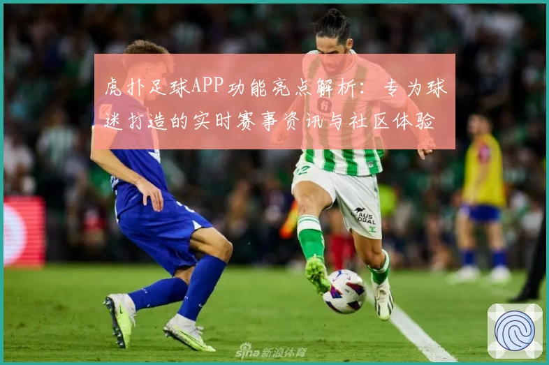 虎扑足球APP功能亮点解析:专为球迷打造的实时赛事资讯与社区体验
