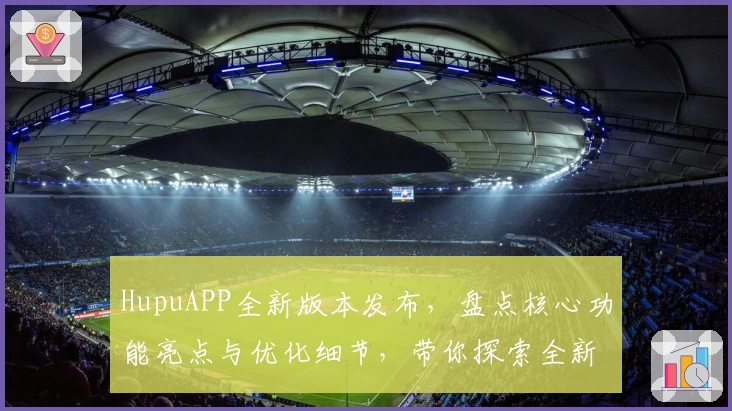 HupuAPP全新版本发布，盘点核心功能亮点与优化细节，带你探索全新使用体验