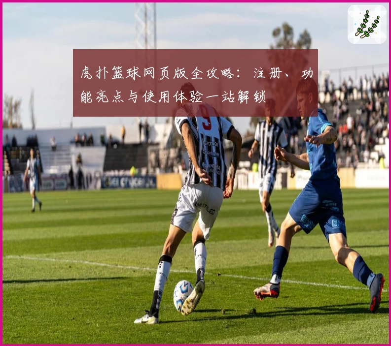 虎扑篮球网页版全攻略：注册、功能亮点与使用体验一站解锁