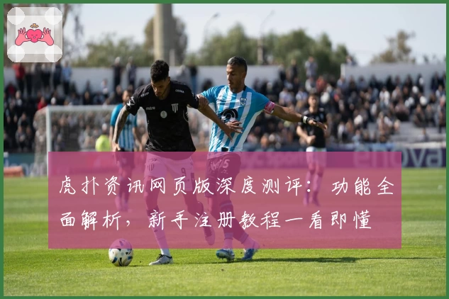 虎扑资讯网页版深度测评：功能全面解析，新手注册教程一看即懂