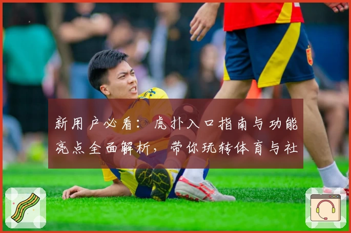 新用户必看：虎扑入口指南与功能亮点全面解析，带你玩转体育与社区互动