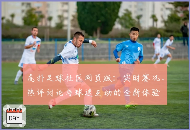 虎扑足球社区网页版：实时赛况、热评讨论与球迷互动的全新体验