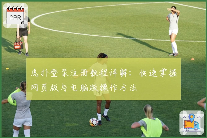 虎扑登录注册教程详解：快速掌握网页版与电脑版操作方法
