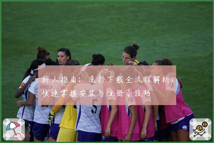 新人指南：虎扑下载全流程解析，快速掌握安装与注册小技巧