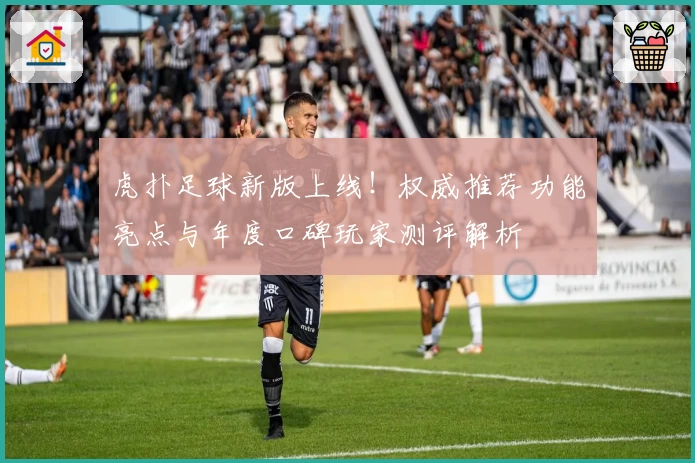 虎扑足球新版上线！权威推荐功能亮点与年度口碑玩家测评解析