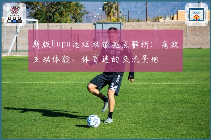 新版Hupu论坛功能亮点解析：高效互动体验，体育迷的交流圣地