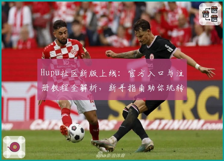 Hupu社区新版上线：官方入口与注册教程全解析，新手指南助你玩转精彩功能