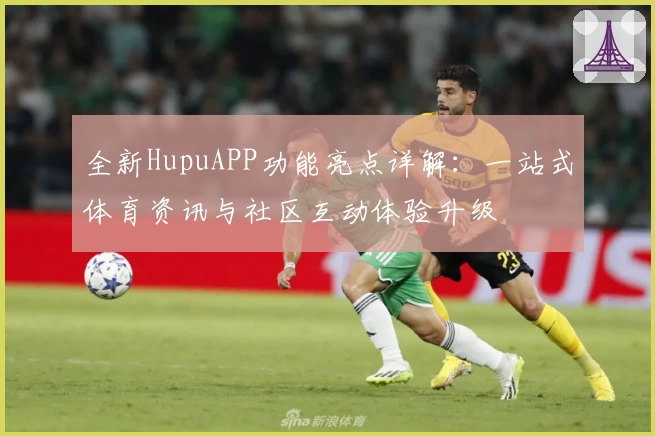 全新HupuAPP功能亮点详解：一站式体育资讯与社区互动体验升级