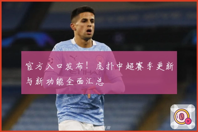 官方入口发布！虎扑中超赛季更新与新功能全面汇总