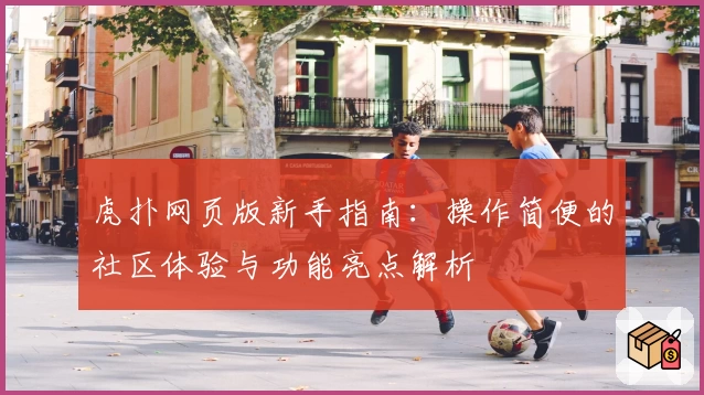 虎扑网页版新手指南：操作简便的社区体验与功能亮点解析