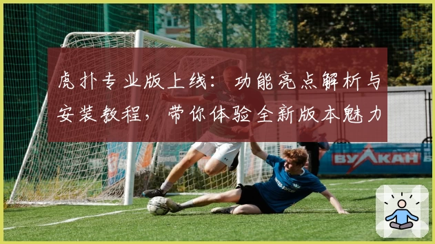 虎扑专业版上线：功能亮点解析与安装教程，带你体验全新版本魅力