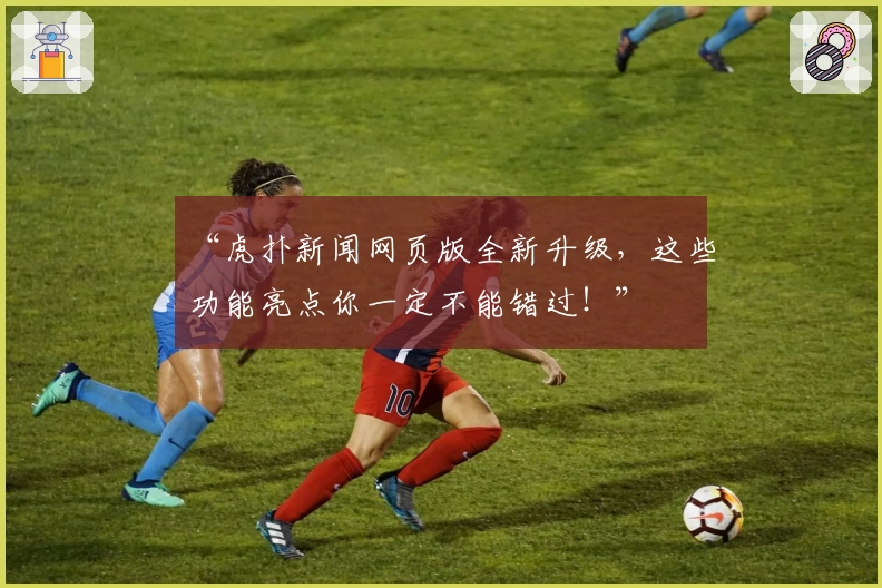 “虎扑新闻网页版全新升级，这些功能亮点你一定不能错过！”