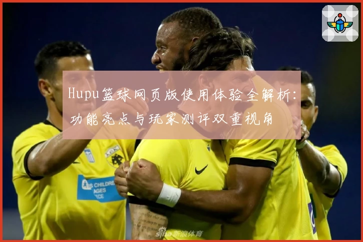 Hupu篮球网页版使用体验全解析：功能亮点与玩家测评双重视角