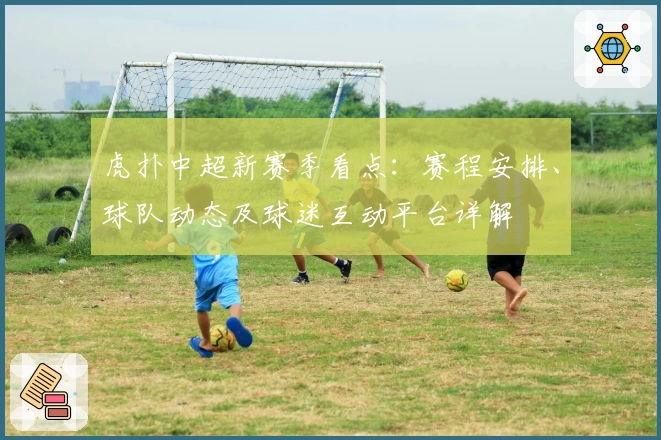 虎扑中超新赛季看点:赛程安排、球队动态及球迷互动平台详解
