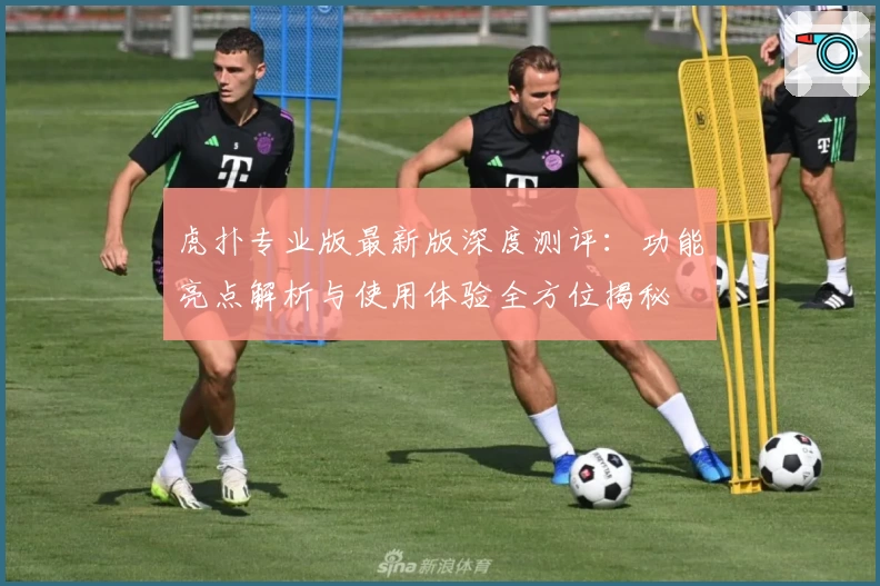 虎扑专业版最新版深度测评：功能亮点解析与使用体验全方位揭秘