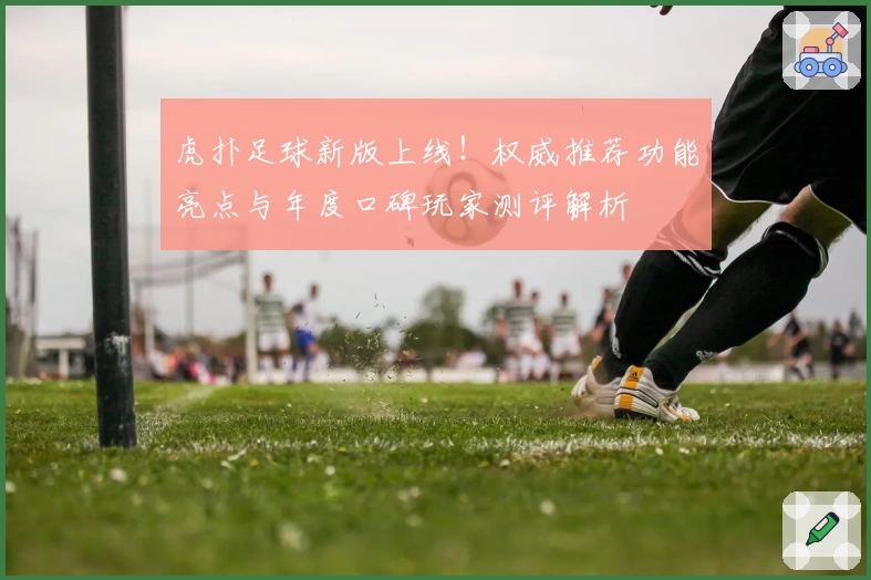 虎扑足球新版上线!权威推荐功能亮点与年度口碑玩家测评解析