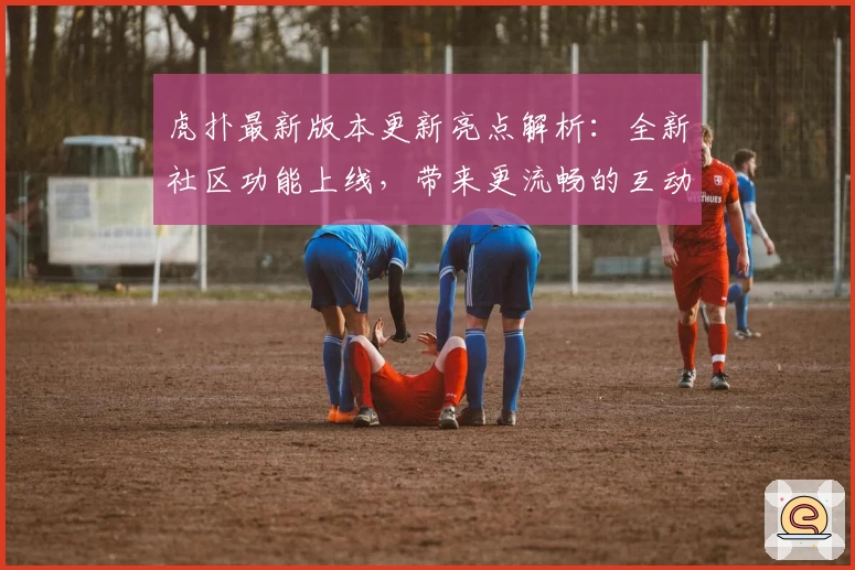 虎扑最新版本更新亮点解析：全新社区功能上线，带来更流畅的互动体验