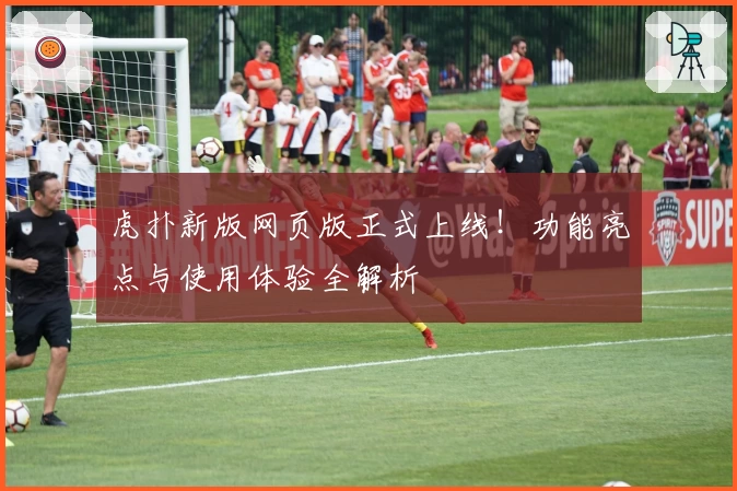 虎扑新版网页版正式上线！功能亮点与使用体验全解析